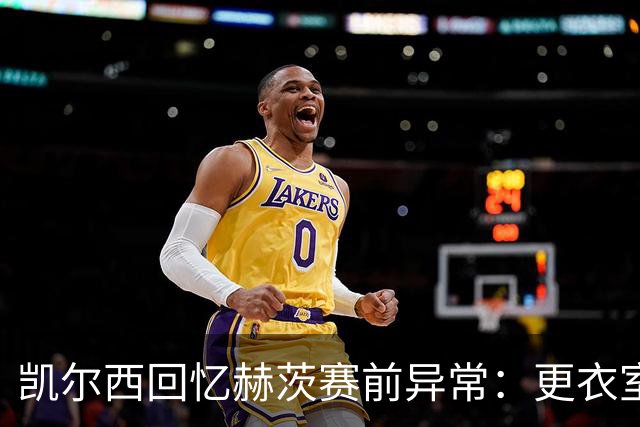 凯尔西回忆赫茨赛前异常：更衣室等首发，几天后查出肺部血栓