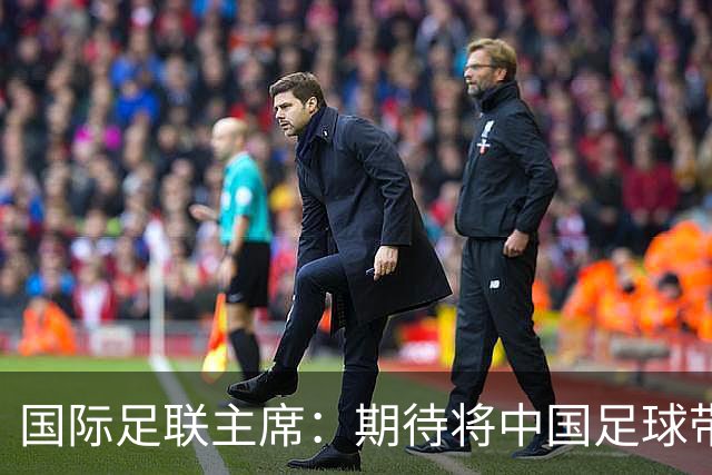 国际足联主席：期待将中国足球带到世界顶尖水平