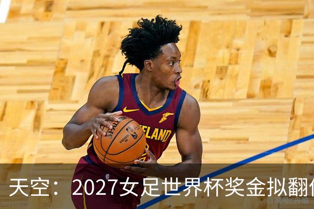 天空：2027女足世界杯奖金拟翻倍至2.2亿美元，但仍远低于男足