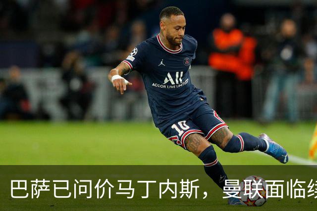 巴萨已问价马丁内斯，曼联面临续约或出售抉择