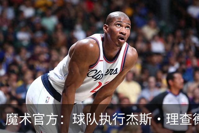 魔术官方：球队执行杰斯·理查德森第3年及达席尔瓦第4年球队选项